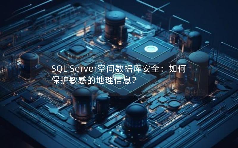 SQL Server空间数据库安全：如何保护敏感的地理信息？