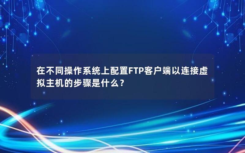 在不同操作系统上配置FTP客户端以连接虚拟主机的步骤是什么？