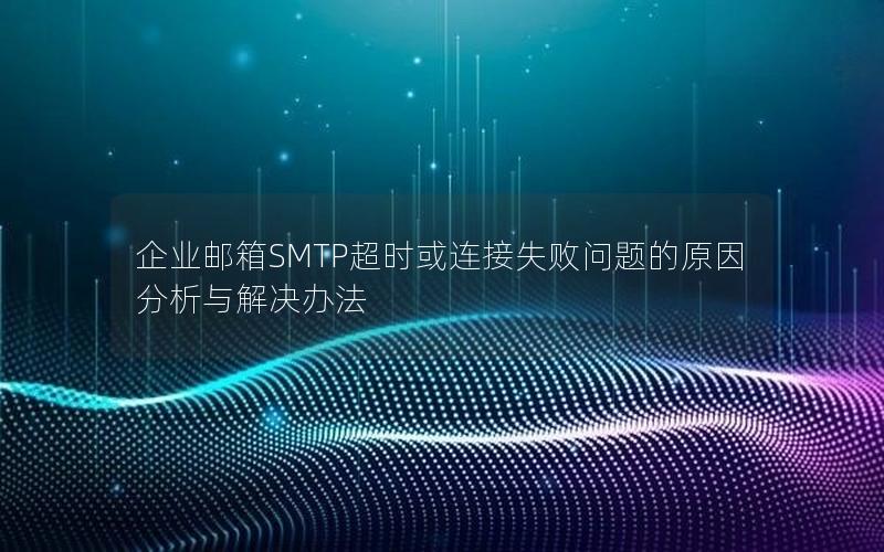 企业邮箱SMTP超时或连接失败问题的原因分析与解决办法