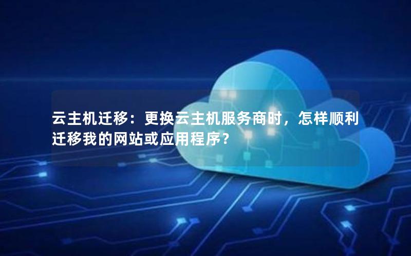 云主机迁移：更换云主机服务商时，怎样顺利迁移我的网站或应用程序？