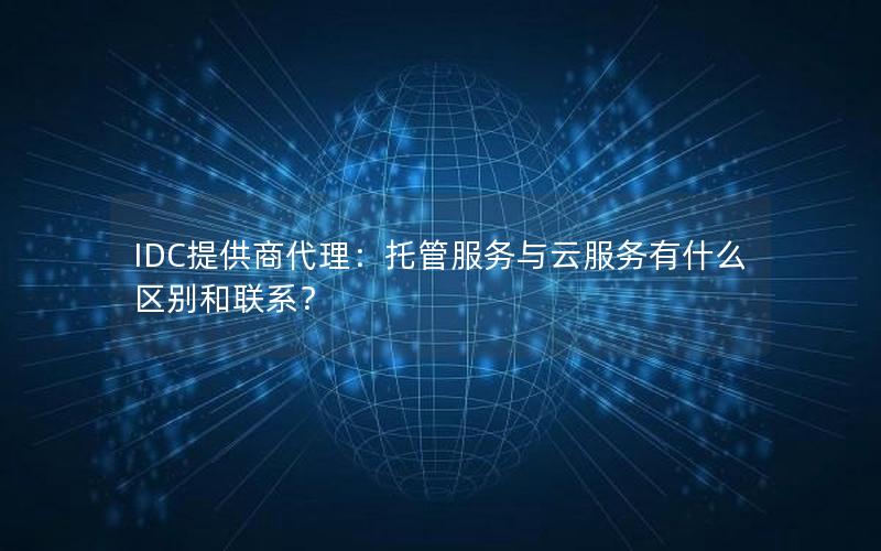 IDC提供商代理：托管服务与云服务有什么区别和联系？