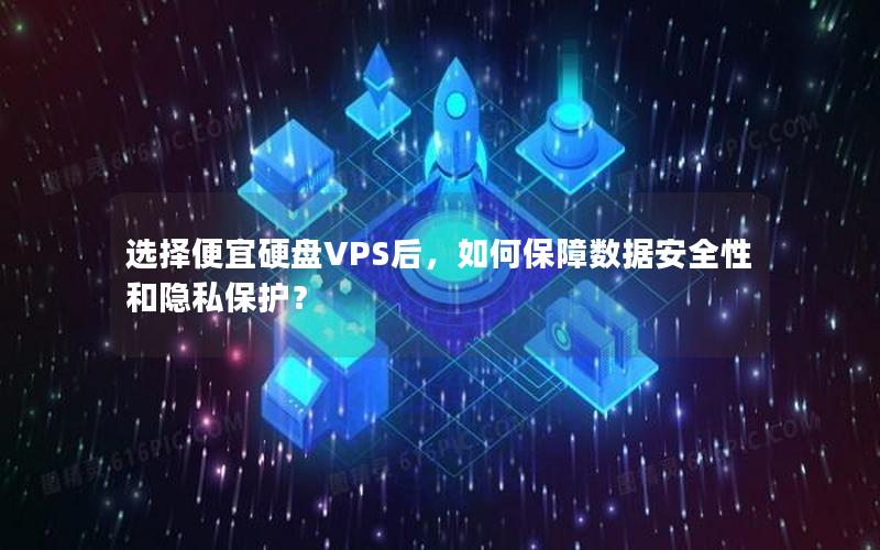 选择便宜硬盘VPS后，如何保障数据安全性和隐私保护？