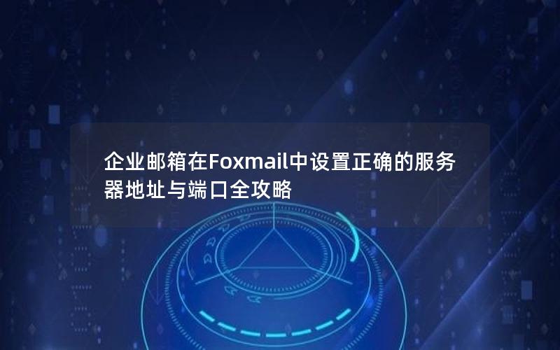 企业邮箱在Foxmail中设置正确的服务器地址与端口全攻略