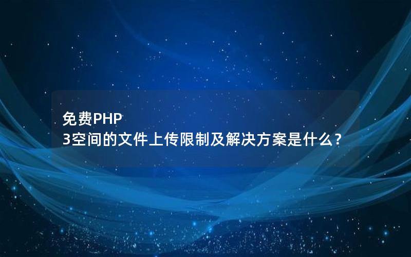 免费PHP 3空间的文件上传限制及解决方案是什么？