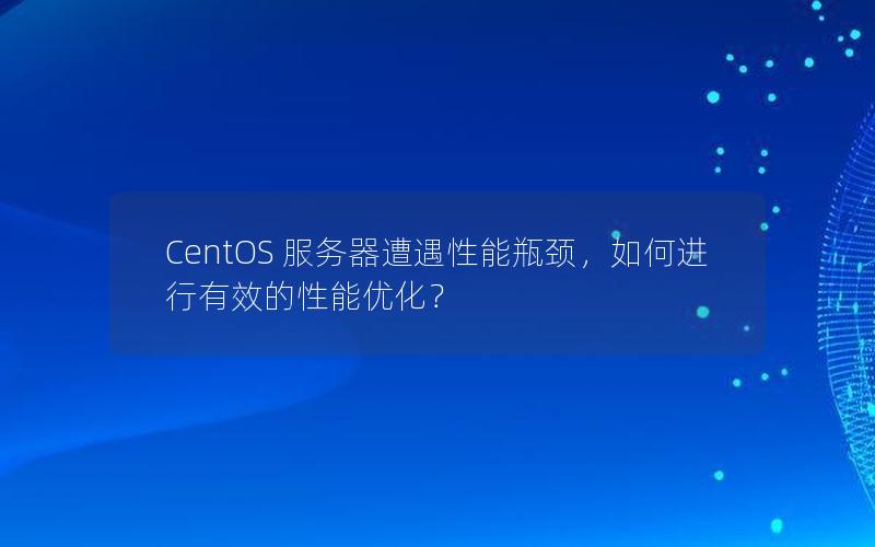 CentOS 服务器遭遇性能瓶颈，如何进行有效的性能优化？