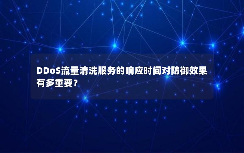 DDoS流量清洗服务的响应时间对防御效果有多重要？