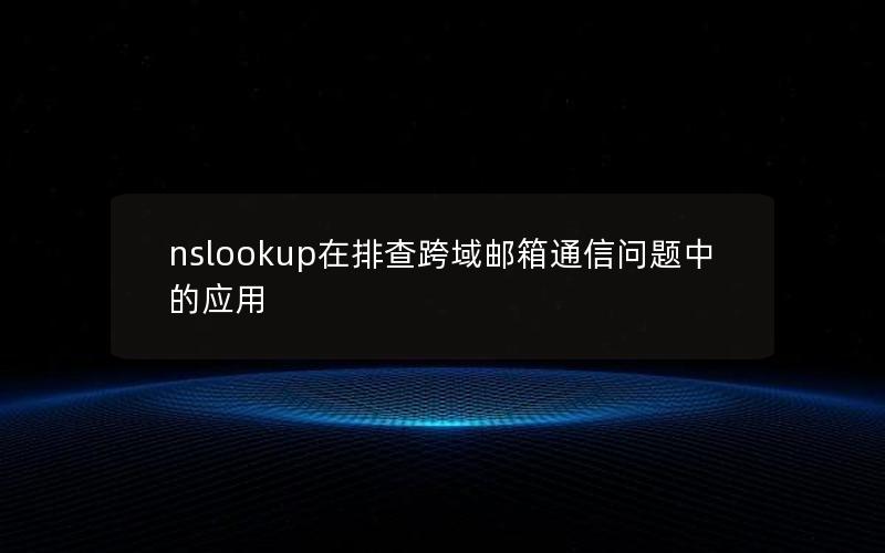 nslookup在排查跨域邮箱通信问题中的应用