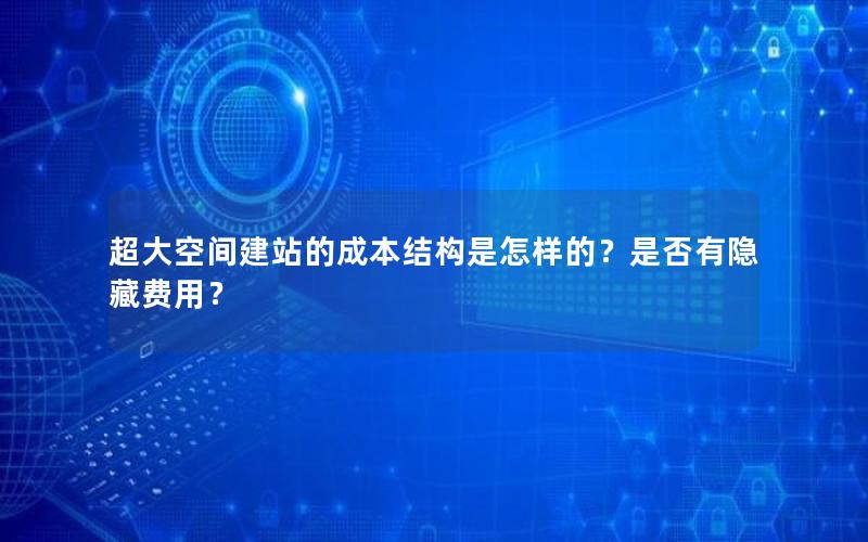 超大空间建站的成本结构是怎样的？是否有隐藏费用？