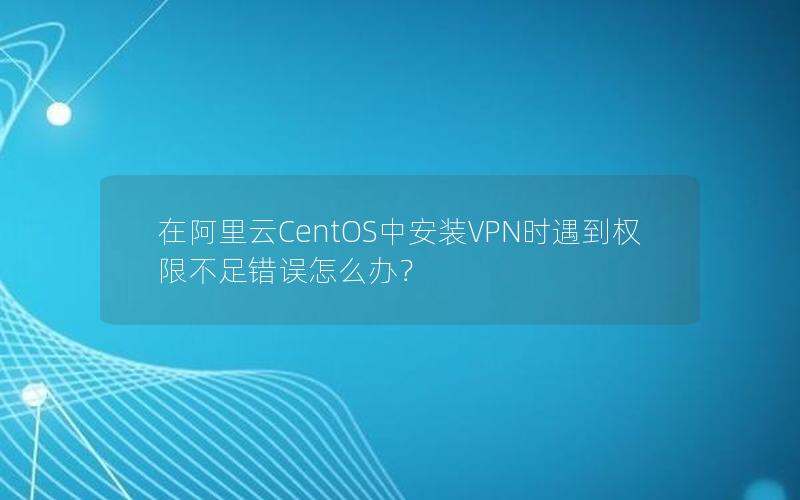 在阿里云CentOS中安装VPN时遇到权限不足错误怎么办？