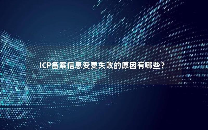 ICP备案信息变更失败的原因有哪些？