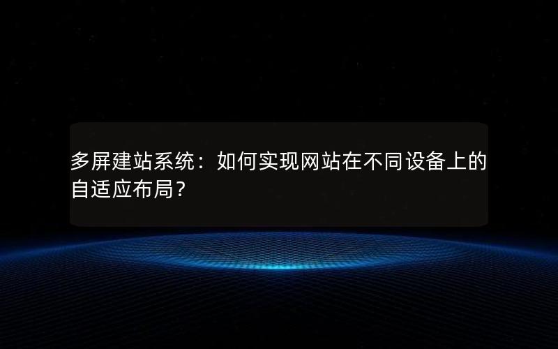 多屏建站系统：如何实现网站在不同设备上的自适应布局？