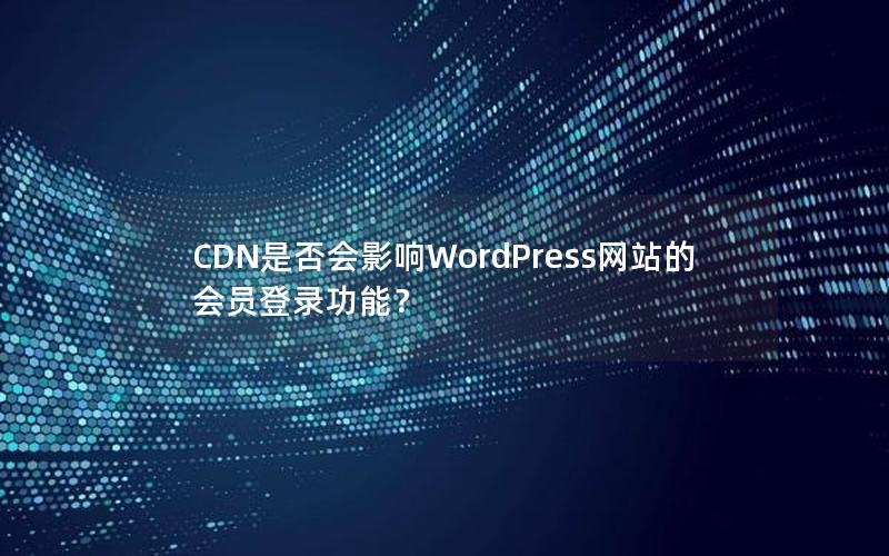 CDN是否会影响WordPress网站的会员登录功能？