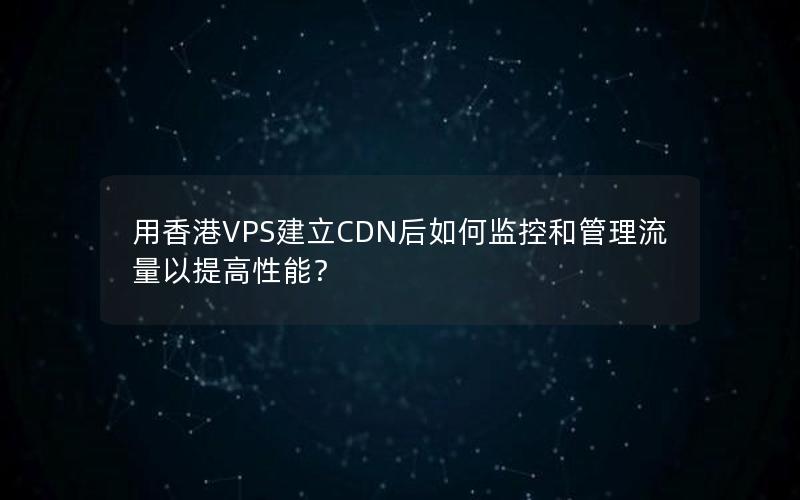 用香港VPS建立CDN后如何监控和管理流量以提高性能？