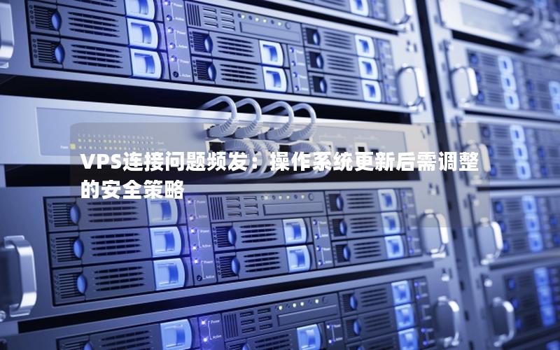 VPS连接问题频发：操作系统更新后需调整的安全策略