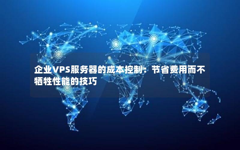 企业VPS服务器的成本控制：节省费用而不牺牲性能的技巧