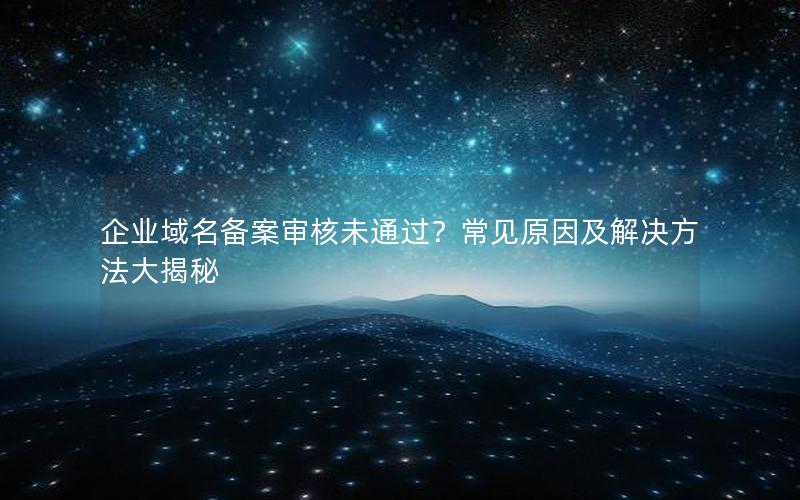 企业域名备案审核未通过？常见原因及解决方法大揭秘