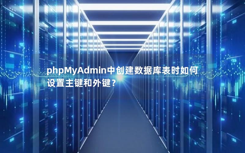 phpMyAdmin中创建数据库表时如何设置主键和外键？