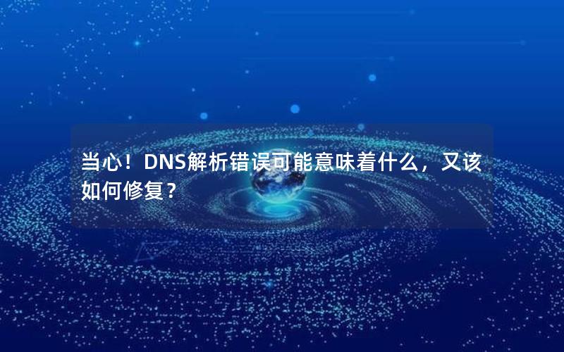 当心！DNS解析错误可能意味着什么，又该如何修复？