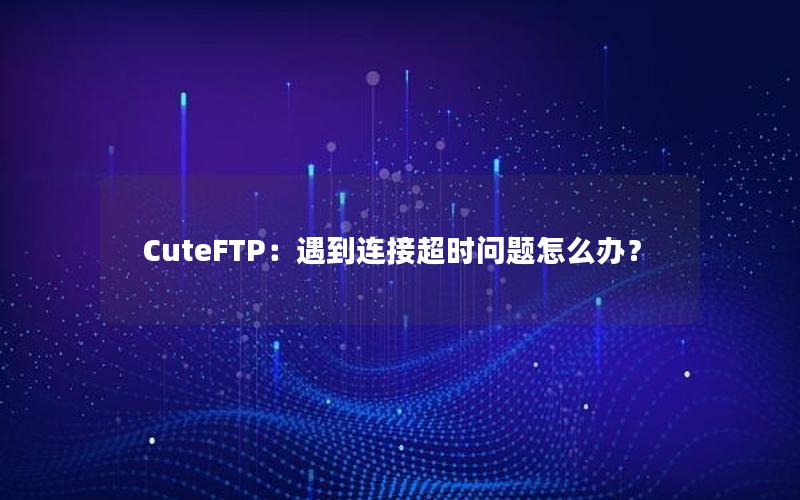 CuteFTP：遇到连接超时问题怎么办？