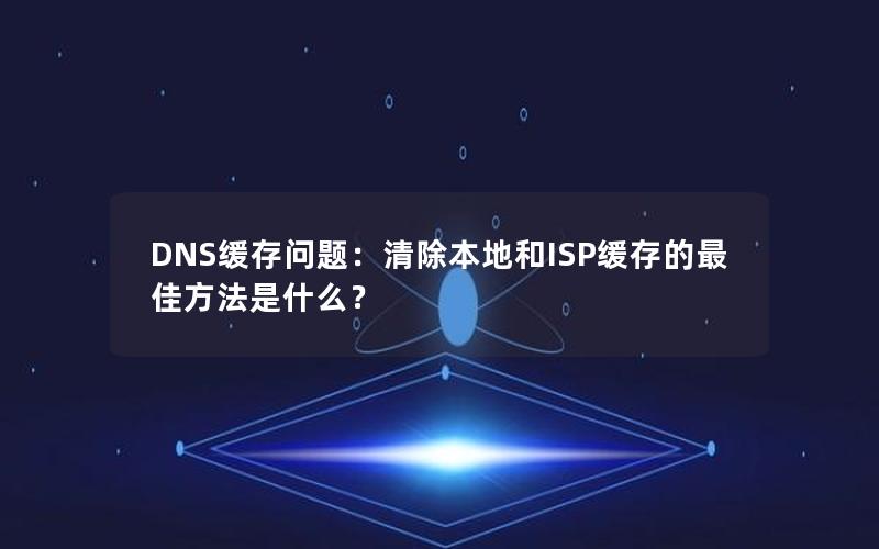 DNS缓存问题：清除本地和ISP缓存的最佳方法是什么？