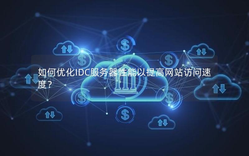 如何优化IDC服务器性能以提高网站访问速度？