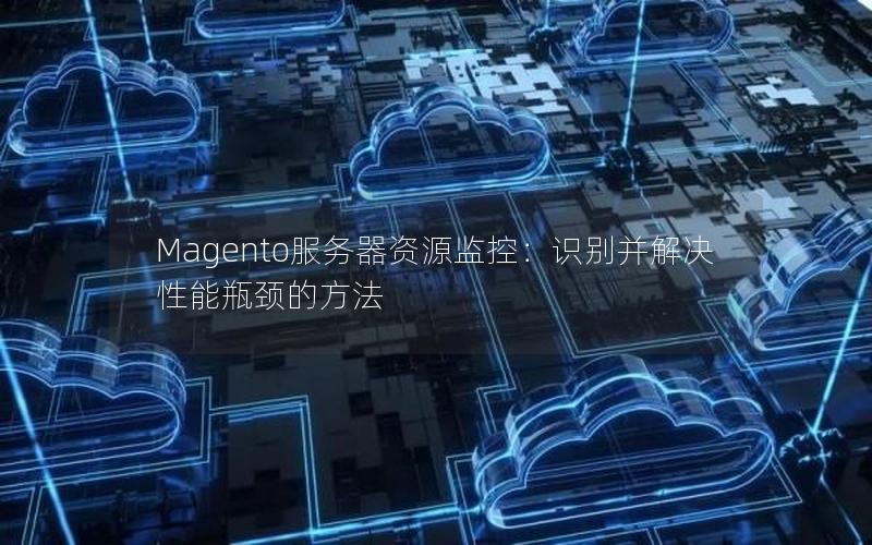 Magento服务器资源监控：识别并解决性能瓶颈的方法