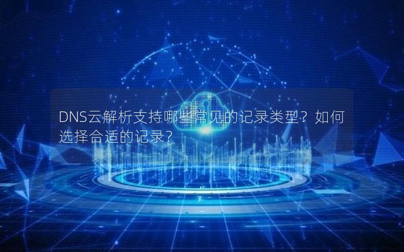 DNS云解析支持哪些常见的记录类型？如何选择合适的记录？