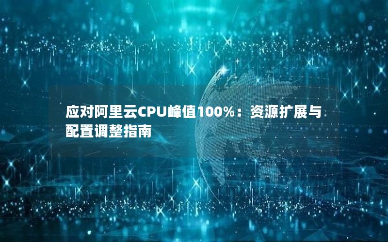 应对阿里云CPU峰值100%：资源扩展与配置调整指南