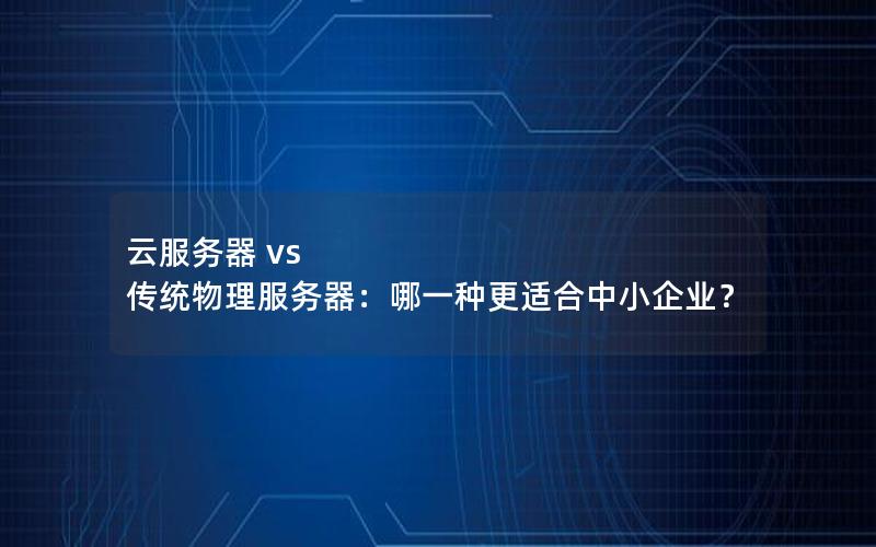 云服务器 vs 传统物理服务器：哪一种更适合中小企业？