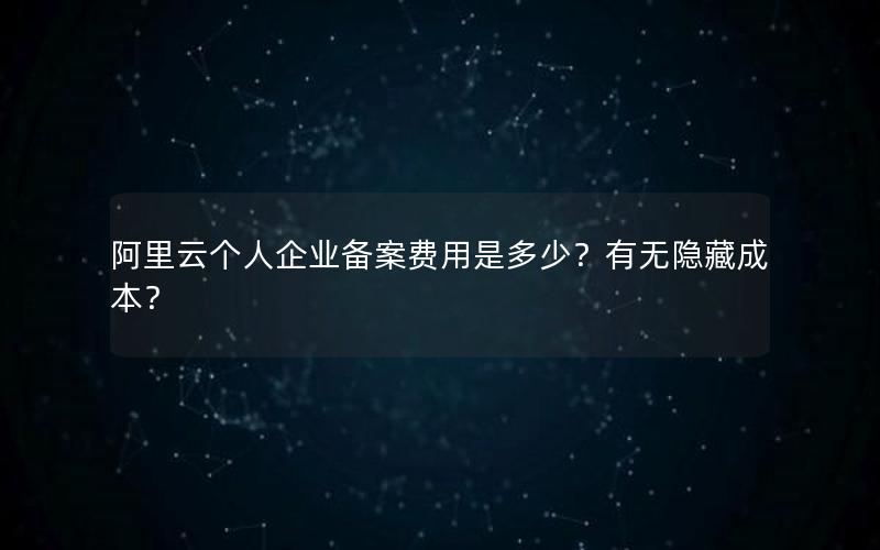 阿里云个人企业备案费用是多少？有无隐藏成本？