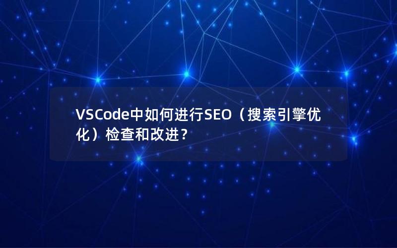 VSCode中如何进行SEO（搜索引擎优化）检查和改进？