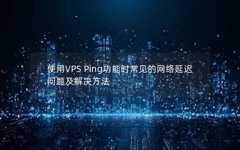 使用VPS Ping功能时常见的网络延迟问题及解决方法