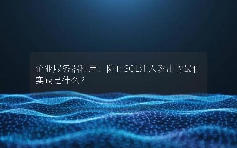 企业服务器租用：防止SQL注入攻击的最佳实践是什么？