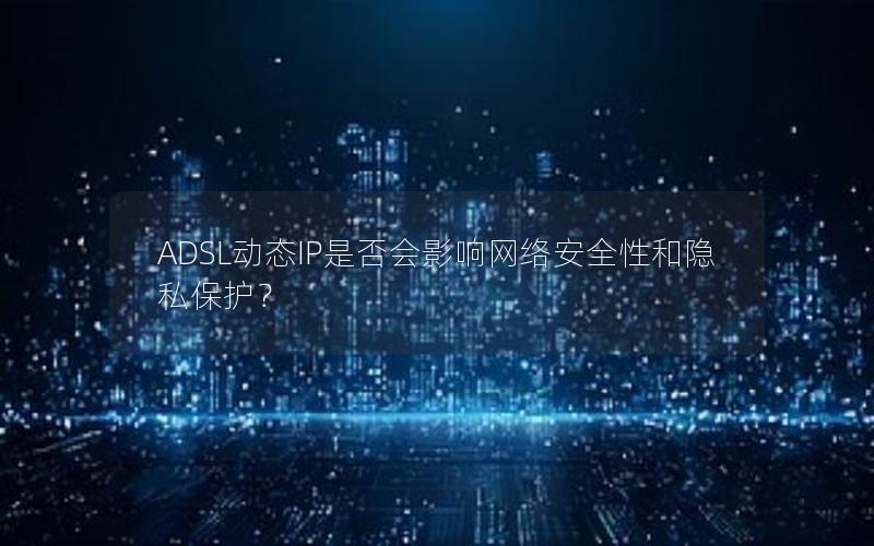 ADSL动态IP是否会影响网络安全性和隐私保护？