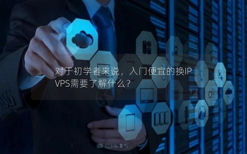 对于初学者来说，入门便宜的换IP VPS需要了解什么？