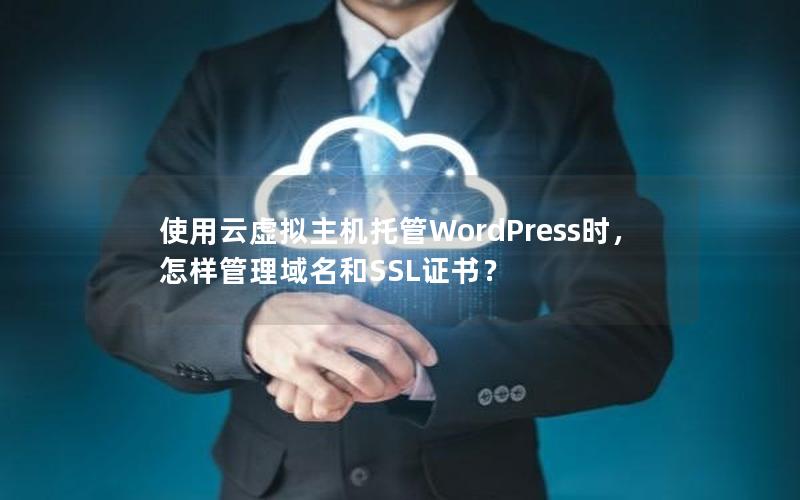 使用云虚拟主机托管WordPress时，怎样管理域名和SSL证书？