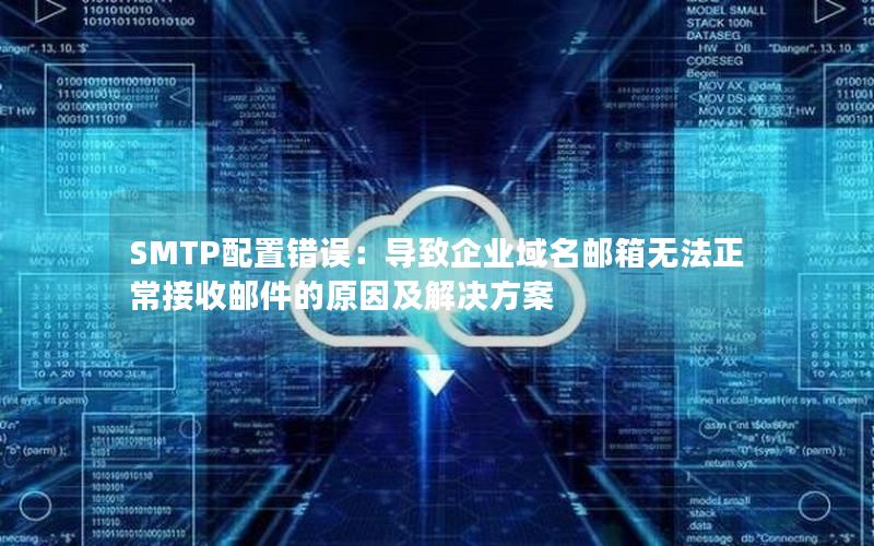 SMTP配置错误：导致企业域名邮箱无法正常接收邮件的原因及解决方案