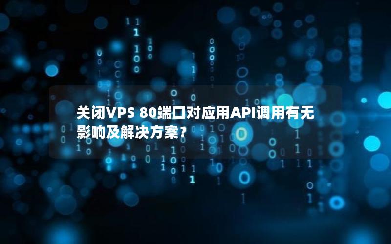 关闭VPS 80端口对应用API调用有无影响及解决方案？