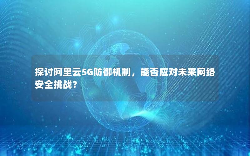 探讨阿里云5G防御机制，能否应对未来网络安全挑战？