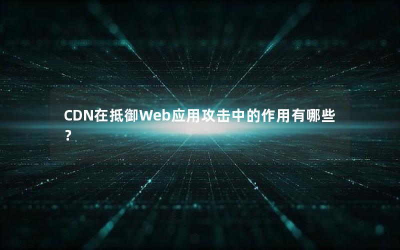 CDN在抵御Web应用攻击中的作用有哪些？