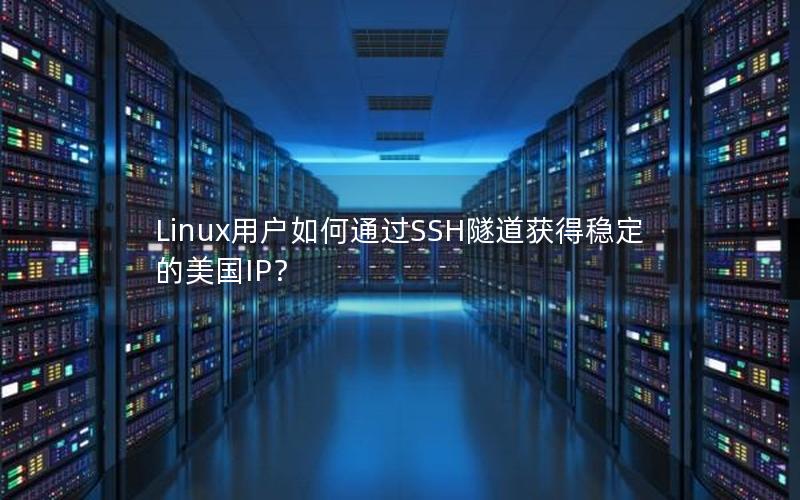 Linux用户如何通过SSH隧道获得稳定的美国IP？