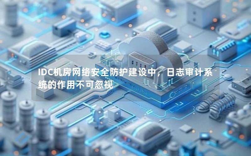 IDC机房网络安全防护建设中，日志审计系统的作用不可忽视