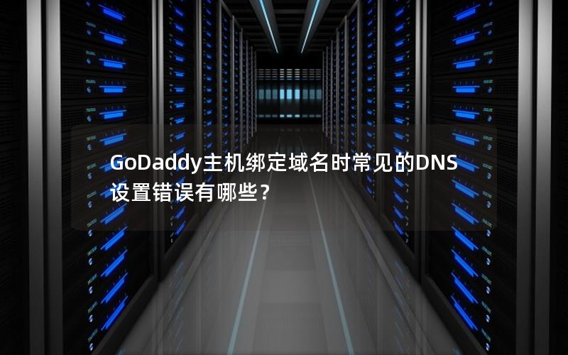 GoDaddy主机绑定域名时常见的DNS设置错误有哪些？