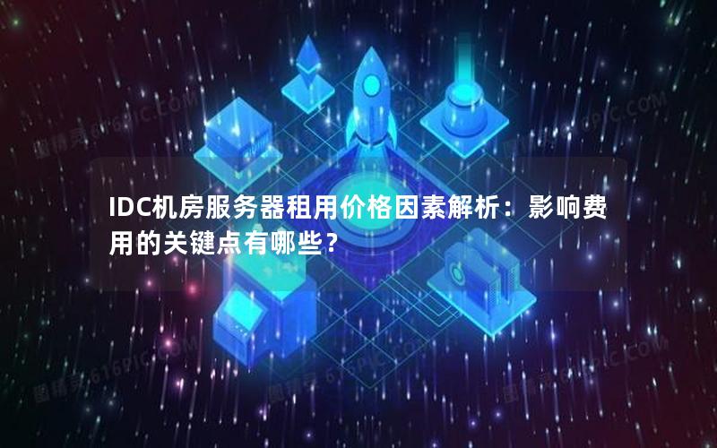 IDC机房服务器租用价格因素解析：影响费用的关键点有哪些？