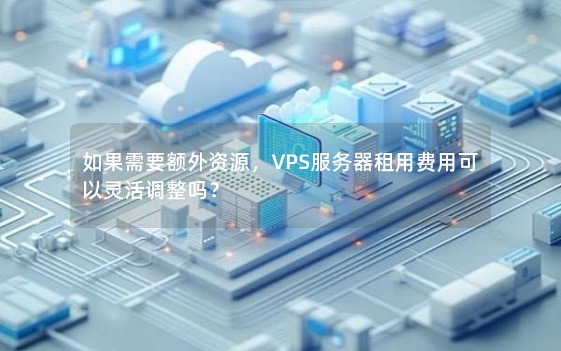 如果需要额外资源，VPS服务器租用费用可以灵活调整吗？