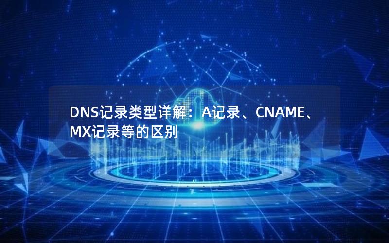 DNS记录类型详解：A记录、CNAME、MX记录等的区别