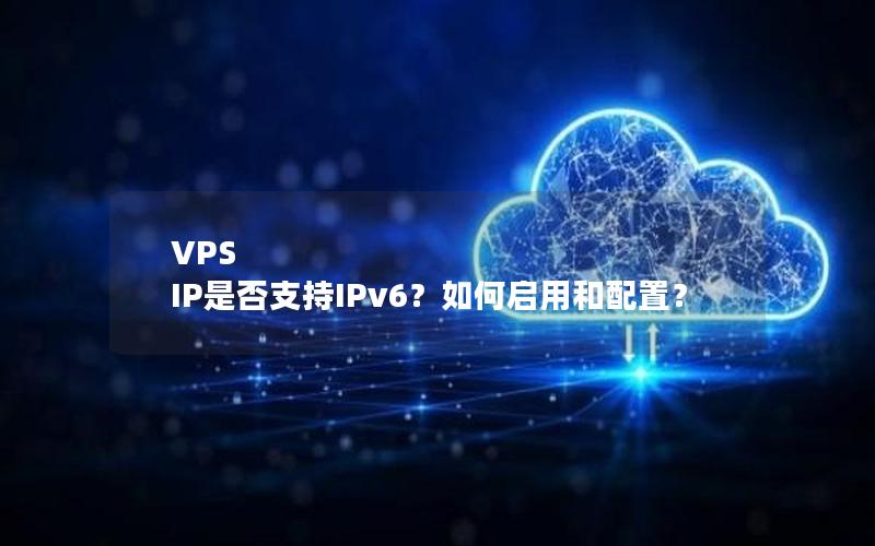 VPS IP是否支持IPv6？如何启用和配置？