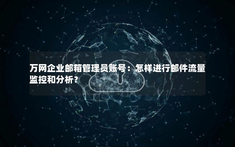 万网企业邮箱管理员账号：怎样进行邮件流量监控和分析？