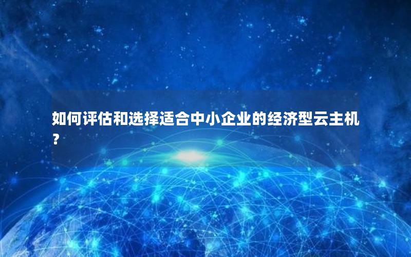 如何评估和选择适合中小企业的经济型云主机？