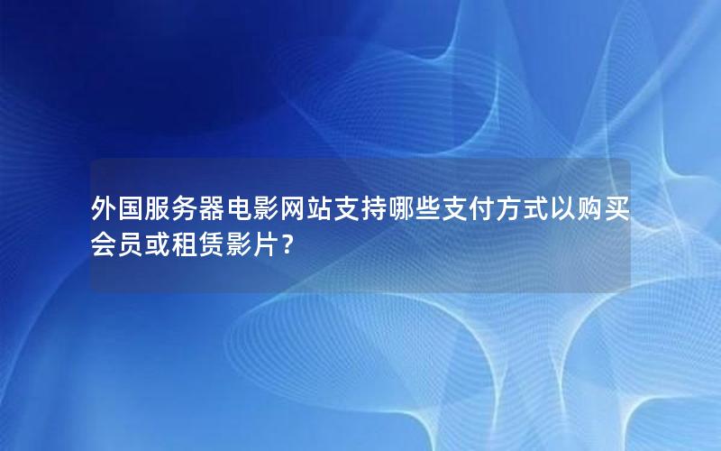 外国服务器电影网站支持哪些支付方式以购买会员或租赁影片？